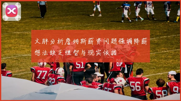 文胖分析詹姆斯薪资问题强调降薪想法缺乏理智与现实依据