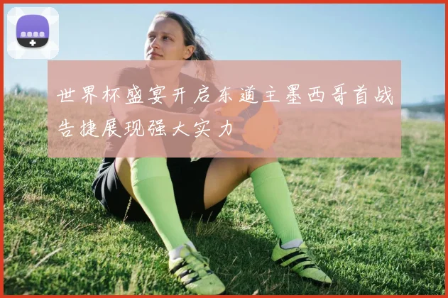 世界杯盛宴开启东道主墨西哥首战告捷展现强大实力