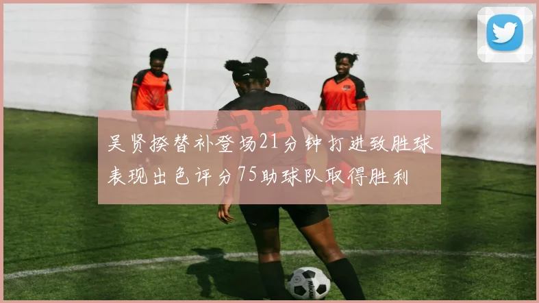 吴贤揆替补登场21分钟打进致胜球表现出色评分75助球队取得胜利