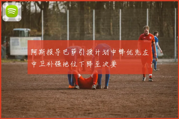 阿斯报导巴萨引援计划中锋优先左中卫补强地位下降至次要
