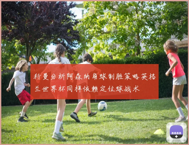 科曼分析阿森纳角球制胜策略英格兰世界杯同样依赖定位球战术