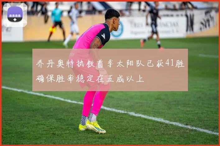 乔丹奥特执教首季太阳队已获41胜确保胜率稳定在五成以上