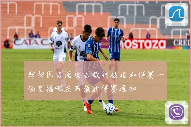 郑智因言语攻击裁判被追加停赛一场直播吧发布最新停赛通知