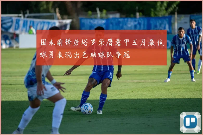国米前锋劳塔罗荣膺意甲五月最佳球员表现出色助球队争冠