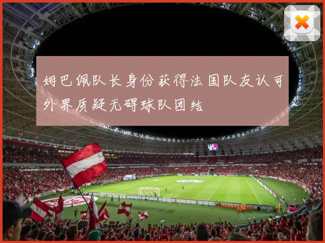 姆巴佩队长身份获得法国队友认可外界质疑无碍球队团结