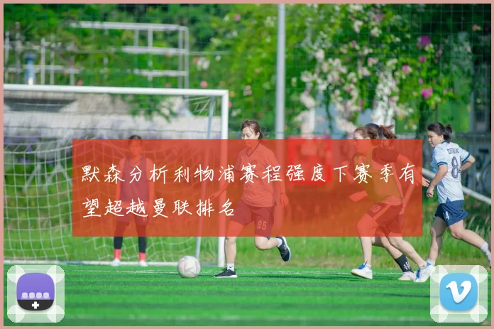 默森分析利物浦赛程强度下赛季有望超越曼联排名
