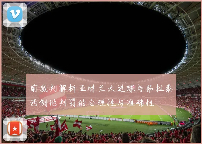 前裁判解析亚特兰大进球与弗拉泰西倒地判罚的合理性与准确性
