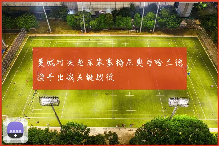 曼城对决老东家塞梅尼奥与哈兰德携手出战关键战役