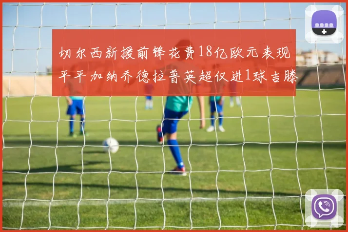 切尔西新援前锋花费18亿欧元表现平平加纳乔德拉普英超仅进1球吉滕斯无进球
