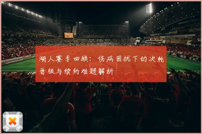 湖人赛季回顾：伤病困扰下的次轮晋级与续约难题解析