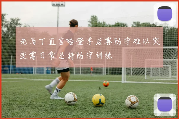 老马丁直言哈登季后赛防守难以突变需日常坚持防守训练