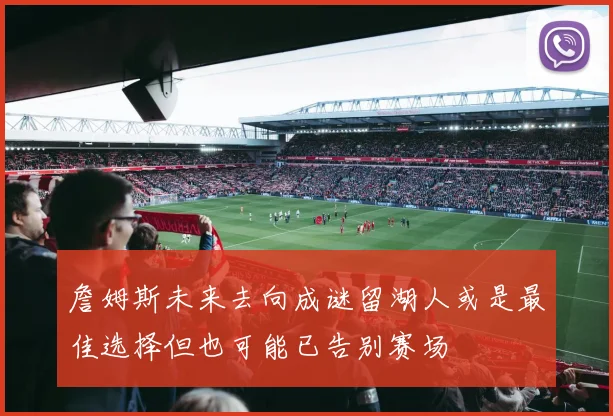 詹姆斯未来去向成谜留湖人或是最佳选择但也可能已告别赛场