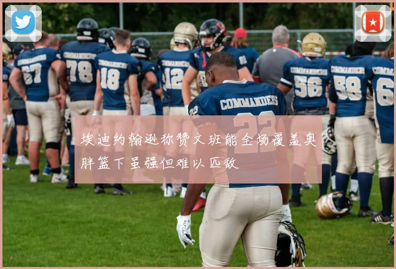 埃迪约翰逊称赞文班能全场覆盖奥胖篮下虽强但难以匹敌