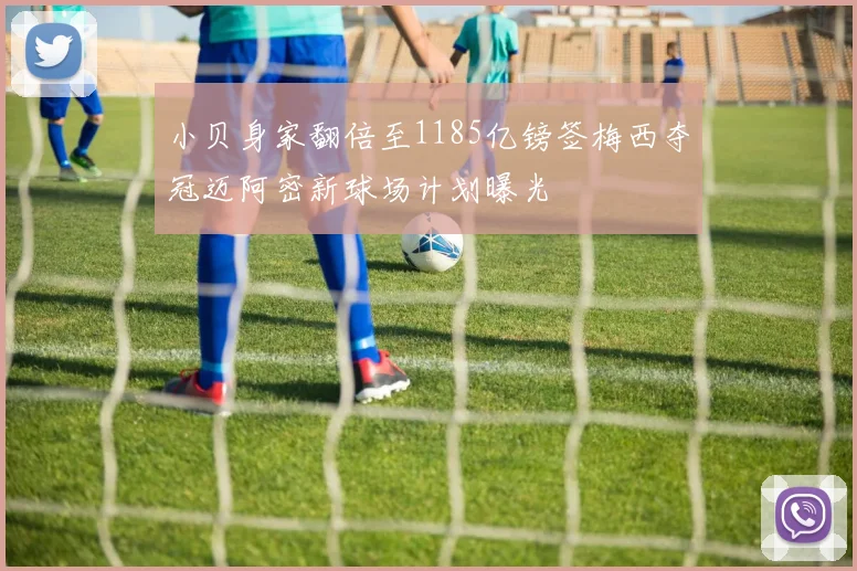 小贝身家翻倍至1185亿镑签梅西夺冠迈阿密新球场计划曝光