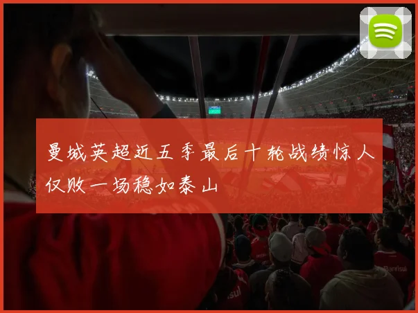 曼城英超近五季最后十轮战绩惊人仅败一场稳如泰山