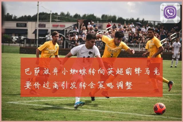 巴萨放弃小蜘蛛转向英超前锋马竞要价过高引发转会策略调整