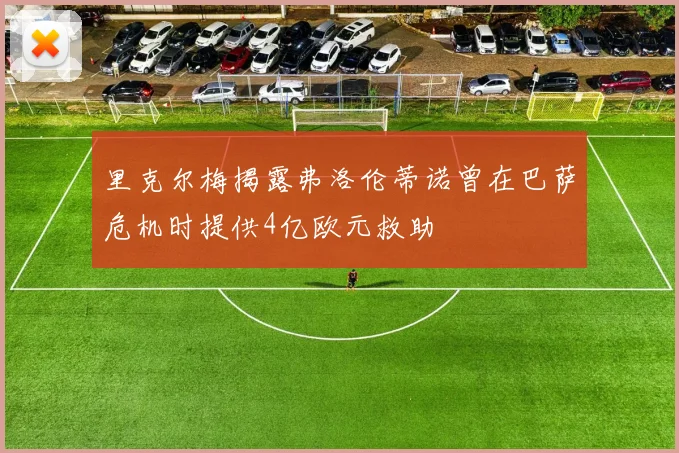里克尔梅揭露弗洛伦蒂诺曾在巴萨危机时提供4亿欧元救助