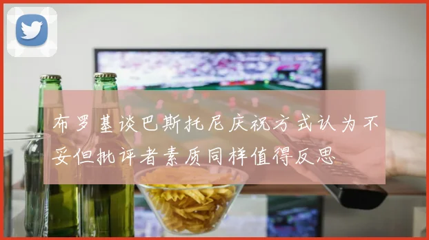 布罗基谈巴斯托尼庆祝方式认为不妥但批评者素质同样值得反思