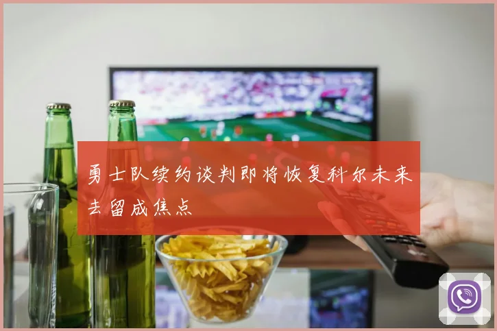 勇士队续约谈判即将恢复科尔未来去留成焦点